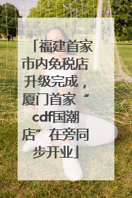 福建首家市内免税店升级完成，厦门首家“cdf国潮店”在旁同步开业