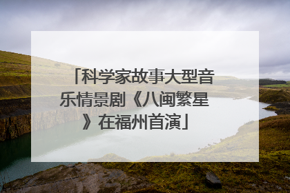 科学家故事大型音乐情景剧《八闽繁星》在福州首演