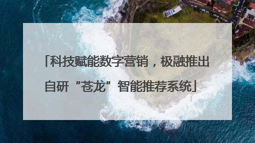 科技赋能数字营销，极融推出自研“苍龙”智能推荐系统