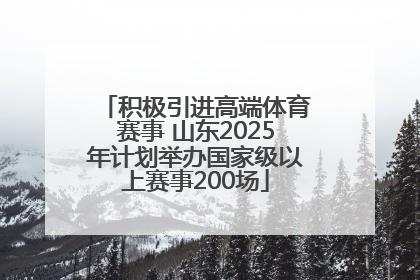 积极引进高端体育赛事 山东2025年计划举办国家级以上赛事200场