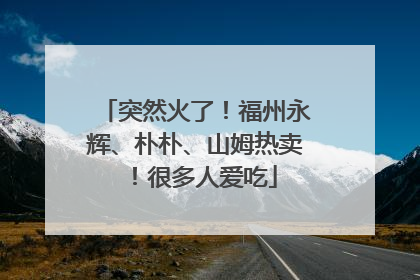 突然火了！福州永辉、朴朴、山姆热卖！很多人爱吃