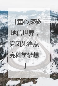 童心探秘地信世界，党团先锋点亮科学梦想