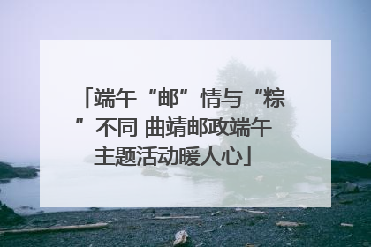 端午“邮”情与“粽”不同 曲靖邮政端午主题活动暖人心