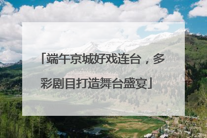 端午京城好戏连台，多彩剧目打造舞台盛宴