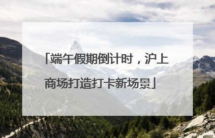 端午假期倒计时，沪上商场打造打卡新场景