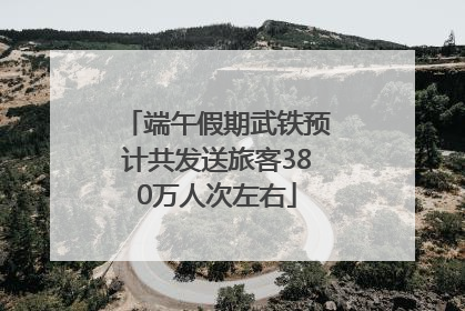 端午假期武铁预计共发送旅客380万人次左右