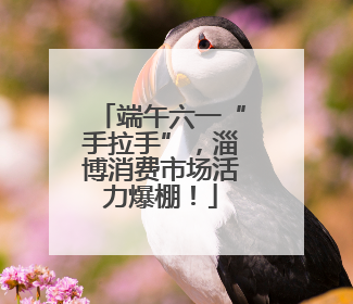 端午六一“手拉手”，淄博消费市场活力爆棚！