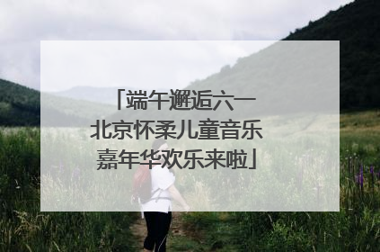 端午邂逅六一 北京怀柔儿童音乐嘉年华欢乐来啦