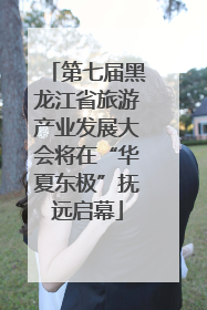 第七届黑龙江省旅游产业发展大会将在“华夏东极”抚远启幕