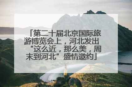 第二十届北京国际旅游博览会上，河北发出“这么近，那么美，周末到河北”盛情邀约