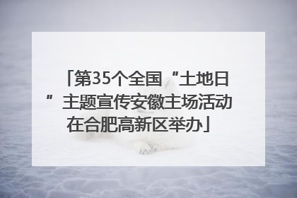 第35个全国“土地日”主题宣传安徽主场活动在合肥高新区举办