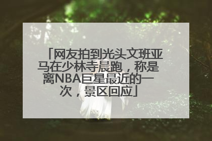 网友拍到光头文班亚马在少林寺晨跑，称是离NBA巨星最近的一次，景区回应