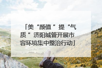 美“颜值 ”提“气质 ”济阳城管开展市容环境集中整治行动