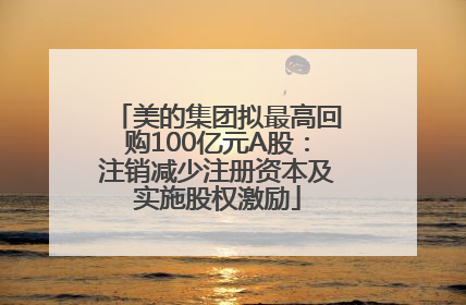 美的集团拟最高回购100亿元A股：注销减少注册资本及实施股权激励