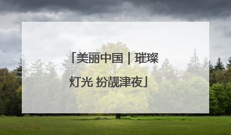 美丽中国｜璀璨灯光 扮靓津夜