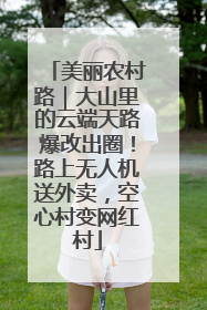 美丽农村路｜大山里的云端天路爆改出圈！路上无人机送外卖，空心村变网红村