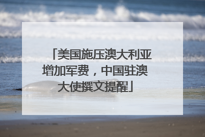 美国施压澳大利亚增加军费，中国驻澳大使撰文提醒