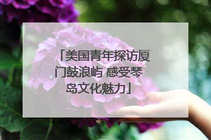 美国青年探访厦门鼓浪屿 感受琴岛文化魅力