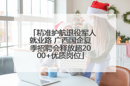 精准护航退役军人就业路 广西国企夏季招聘会释放超2000+优质岗位