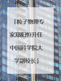 粒子物理专家郑阳恒升任中国科学院大学副校长