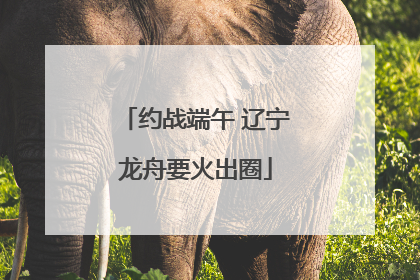 约战端午 辽宁龙舟要火出圈