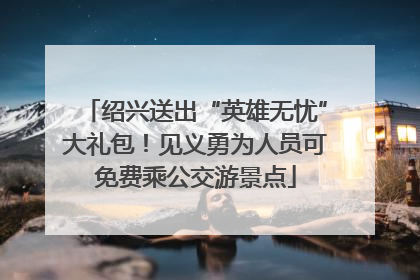 绍兴送出“英雄无忧”大礼包！见义勇为人员可免费乘公交游景点