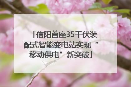 信阳首座35千伏装配式智能变电站实现“移动供电”新突破