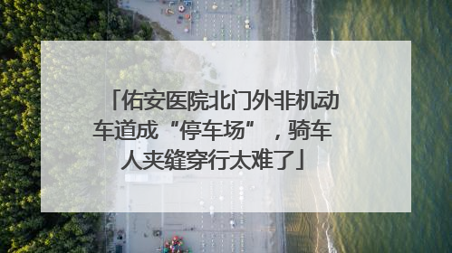 佑安医院北门外非机动车道成“停车场”，骑车人夹缝穿行太难了