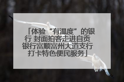体验“有温度”的银行 封面拍客走进自贡银行富顺富州大道支行打卡特色便民服务