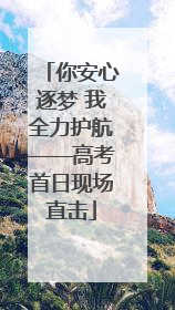 你安心逐梦 我全力护航——高考首日现场直击
