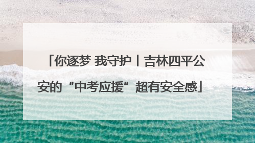 你逐梦 我守护丨吉林四平公安的“中考应援”超有安全感