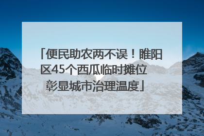 便民助农两不误！睢阳区45个西瓜临时摊位 彰显城市治理温度