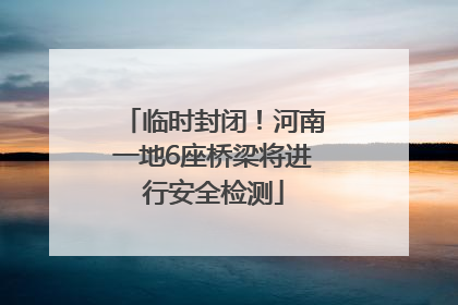 临时封闭！河南一地6座桥梁将进行安全检测