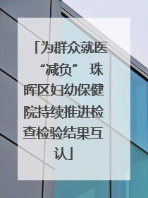 为群众就医“减负” 珠晖区妇幼保健院持续推进检查检验结果互认