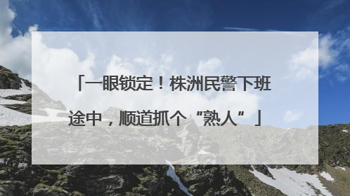 一眼锁定！株洲民警下班途中，顺道抓个“熟人”