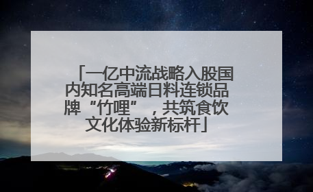 一亿中流战略入股国内知名高端日料连锁品牌“竹哩”，共筑食饮文化体验新标杆