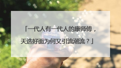 一代人有一代人的康师傅，天选好面为何又引流潮流？
