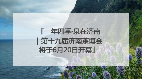 一年四季·泉在济南｜第十九届济南茶博会将于6月20日开幕