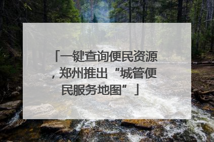 一键查询便民资源，郑州推出“城管便民服务地图”