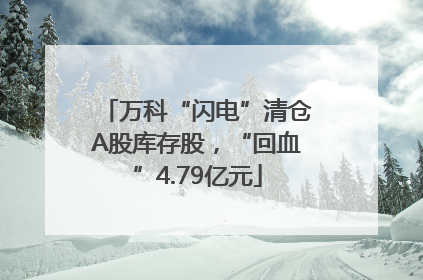 万科“闪电”清仓A股库存股，“回血”4.79亿元