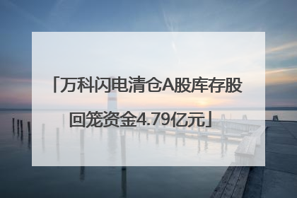 万科闪电清仓A股库存股 回笼资金4.79亿元