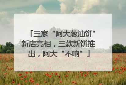 三家“阿大葱油饼”新店亮相，三款新饼推出，阿大“不响”