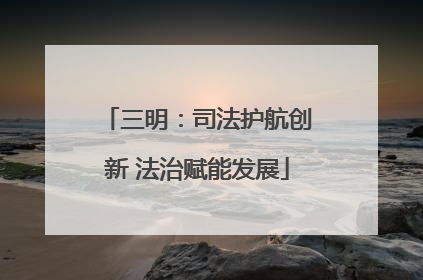 三明：司法护航创新 法治赋能发展