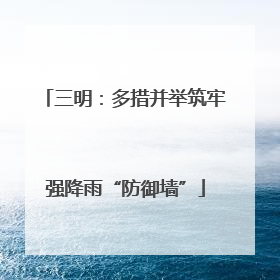 三明：多措并举筑牢强降雨“防御墙”