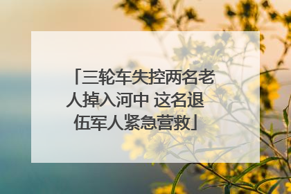 三轮车失控两名老人掉入河中 这名退伍军人紧急营救