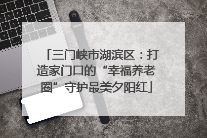 三门峡市湖滨区：打造家门口的“幸福养老圈”守护最美夕阳红