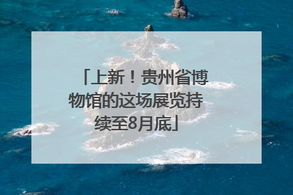 上新！贵州省博物馆的这场展览持续至8月底