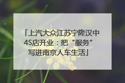 上汽大众江苏宁隆汉中4S店开业：把“服务”写进南京人车生活