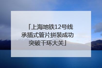 上海地铁12号线承插式管片拼装成功突破千环大关