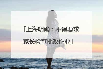 上海明确：不得要求家长检查批改作业